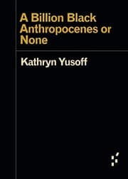 A Billion Black Anthropocenes or None by Kathryn Yusoff